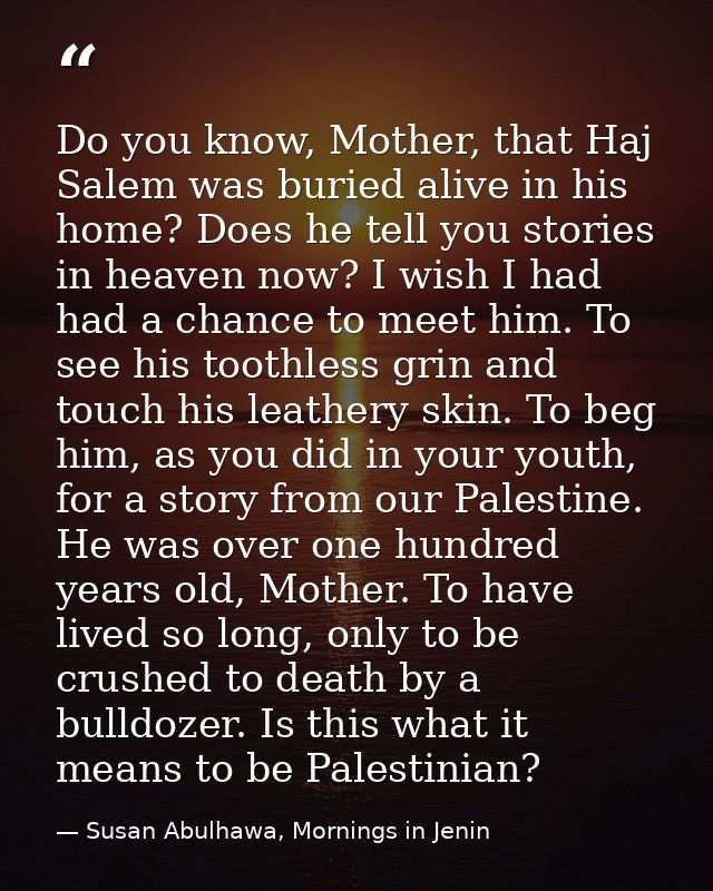 Do you know, Mother, that Haj Salem was buried alive in his home? Does he tell you stories in heaven now? I wish I had h — Susan Abulhawa, Mornings in Jenin