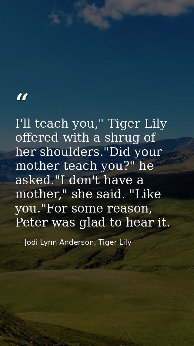 I'll teach you," Tiger Lily offered with a shrug of her shoulders."Did your mother teach you?" he asked."I don't have a  — Jodi Lynn Anderson, Tiger Lily