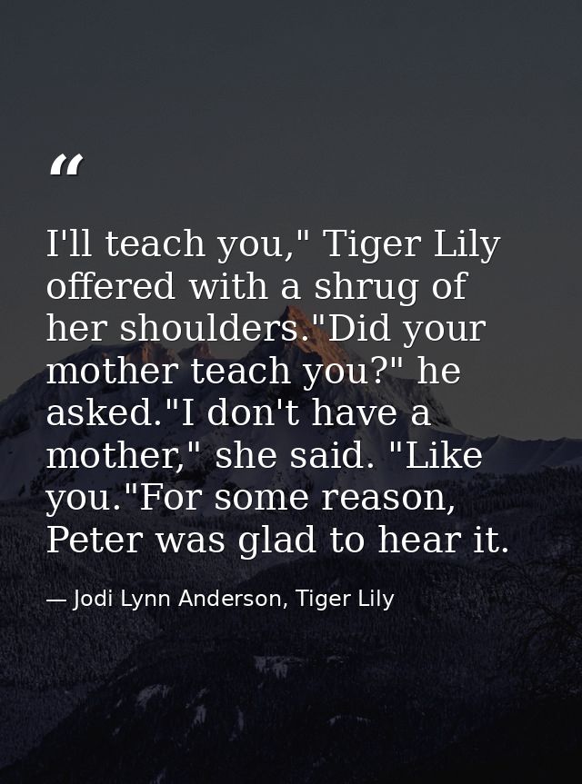 I'll teach you," Tiger Lily offered with a shrug of her shoulders."Did your mother teach you?" he asked."I don't have a  — Jodi Lynn Anderson, Tiger Lily