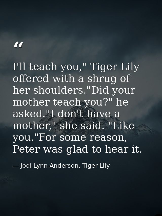 I'll teach you," Tiger Lily offered with a shrug of her shoulders."Did your mother teach you?" he asked."I don't have a  — Jodi Lynn Anderson, Tiger Lily
