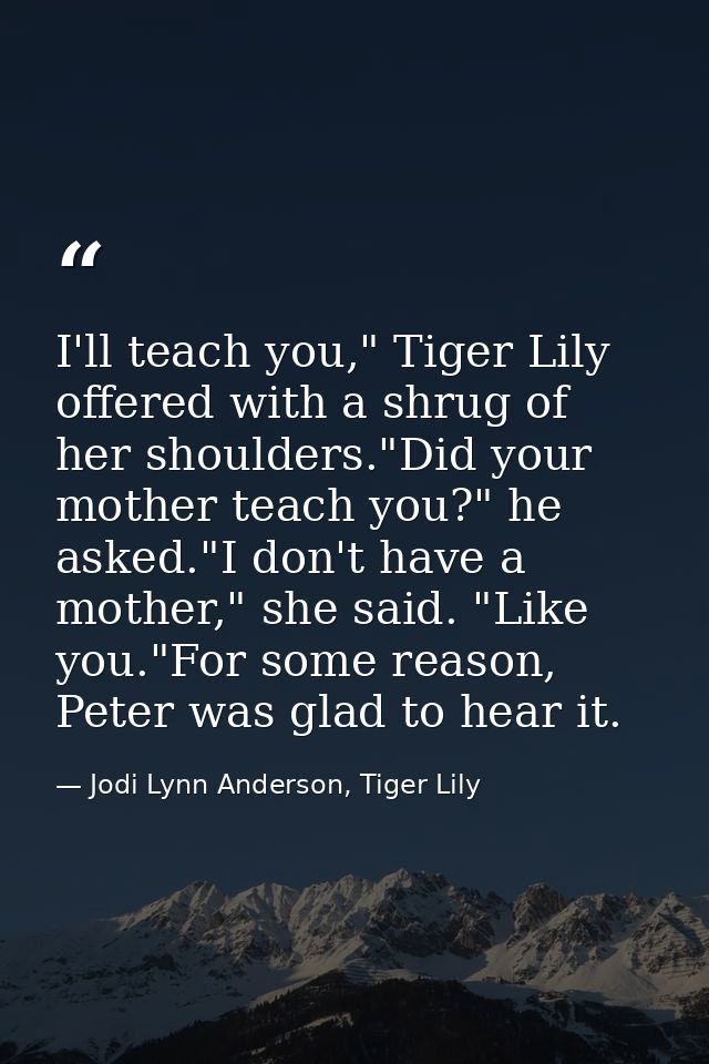 I'll teach you," Tiger Lily offered with a shrug of her shoulders."Did your mother teach you?" he asked."I don't have a  — Jodi Lynn Anderson, Tiger Lily