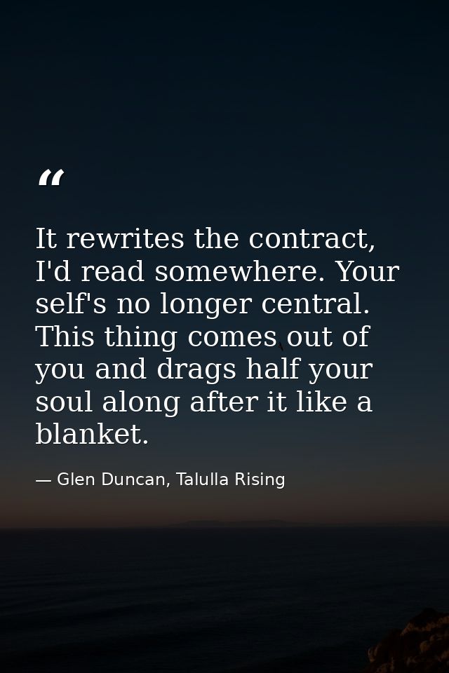 It rewrites the contract, I'd read somewhere. Your self's no longer central. This thing comes out of you and drags half  — Glen Duncan, Talulla Rising
