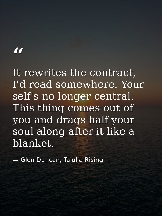 It rewrites the contract, I'd read somewhere. Your self's no longer central. This thing comes out of you and drags half  — Glen Duncan, Talulla Rising