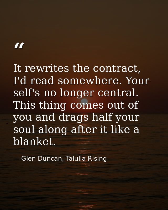 It rewrites the contract, I'd read somewhere. Your self's no longer central. This thing comes out of you and drags half  — Glen Duncan, Talulla Rising