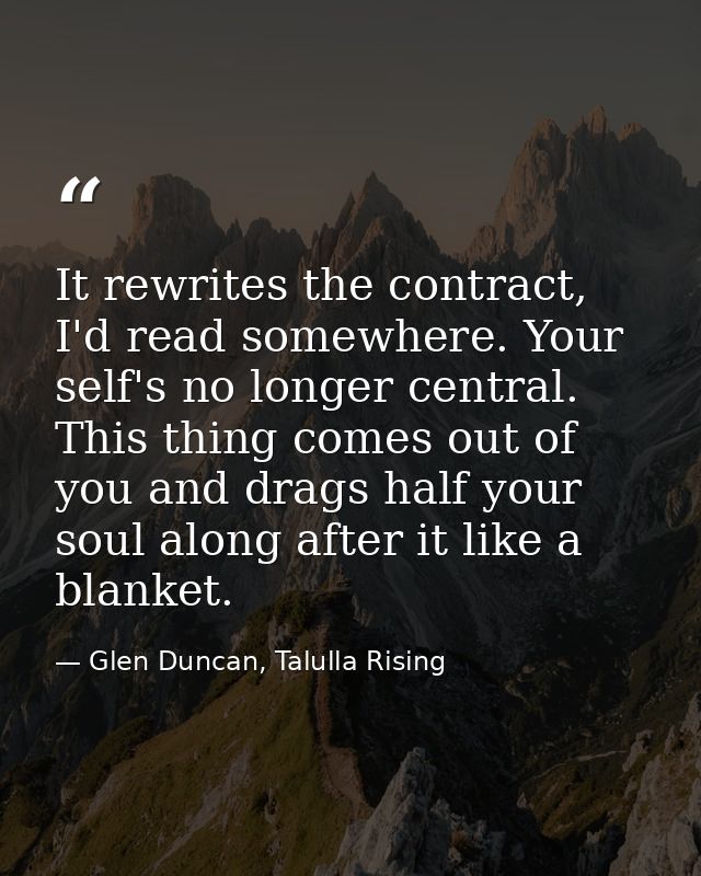 It rewrites the contract, I'd read somewhere. Your self's no longer central. This thing comes out of you and drags half  — Glen Duncan, Talulla Rising