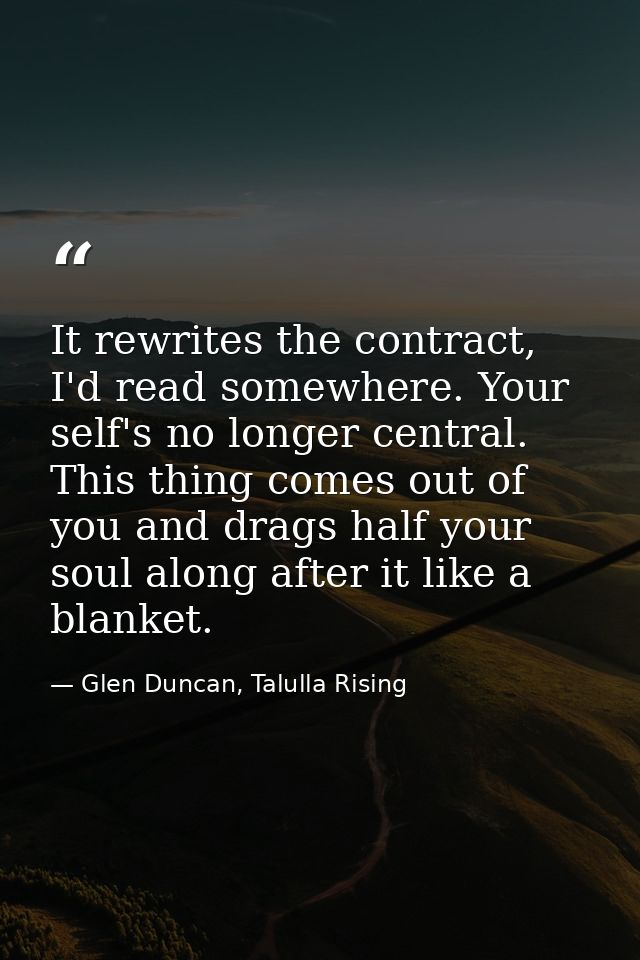 It rewrites the contract, I'd read somewhere. Your self's no longer central. This thing comes out of you and drags half  — Glen Duncan, Talulla Rising