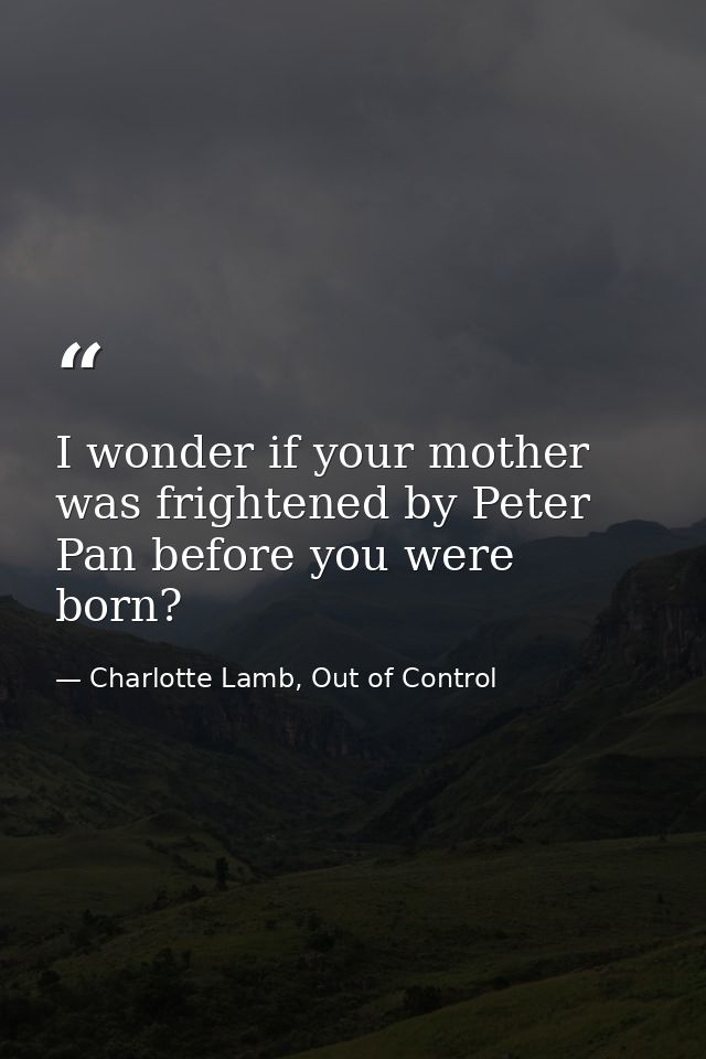 I wonder if your mother was frightened by Peter Pan before you were born? — Charlotte Lamb, Out of Control