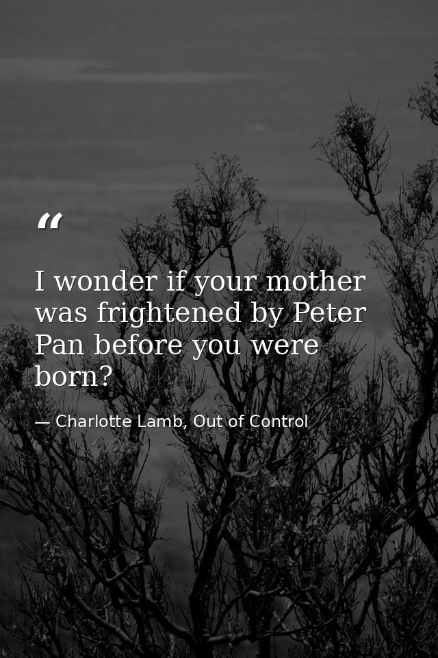 I wonder if your mother was frightened by Peter Pan before you were born? — Charlotte Lamb, Out of Control