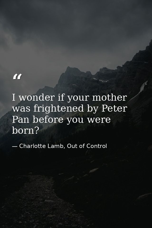 I wonder if your mother was frightened by Peter Pan before you were born? — Charlotte Lamb, Out of Control