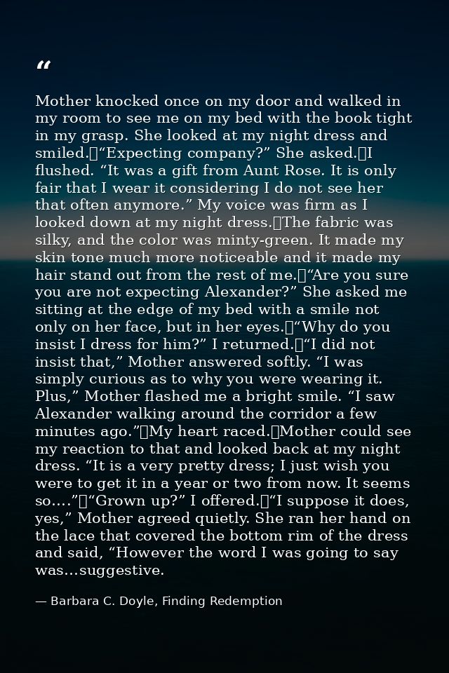 Mother knocked once on my door and walked in my room to see me on my bed with the book tight in my grasp. She looked at  — Barbara C. Doyle, Finding Redemption