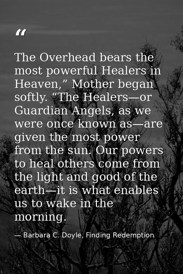 The Overhead bears the most powerful Healers in Heaven,” Mother began softly. “The Healers—or Guardian Angels, as we wer — Barbara C. Doyle, Finding Redemption