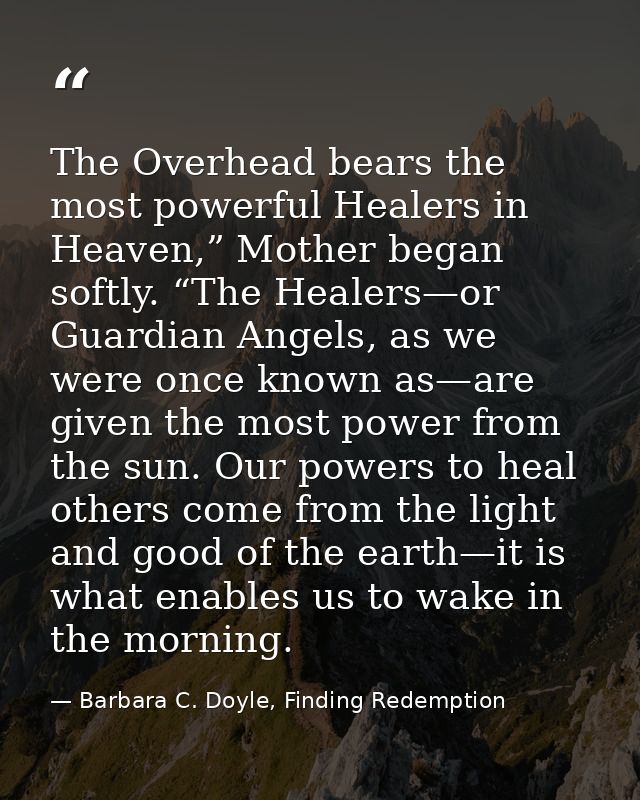 The Overhead bears the most powerful Healers in Heaven,” Mother began softly. “The Healers—or Guardian Angels, as we wer — Barbara C. Doyle, Finding Redemption