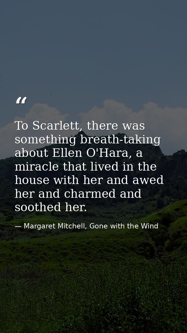 To Scarlett, there was something breath-taking about Ellen O'Hara, a miracle that lived in the house with her and awed h — Margaret Mitchell, Gone with the Wind