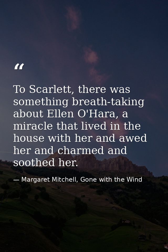To Scarlett, there was something breath-taking about Ellen O'Hara, a miracle that lived in the house with her and awed h — Margaret Mitchell, Gone with the Wind