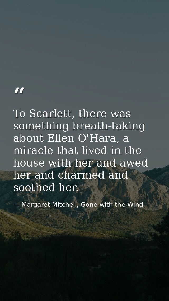 To Scarlett, there was something breath-taking about Ellen O'Hara, a miracle that lived in the house with her and awed h — Margaret Mitchell, Gone with the Wind