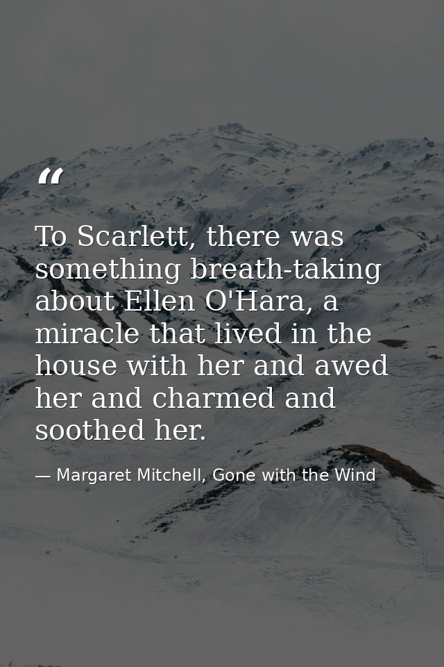 To Scarlett, there was something breath-taking about Ellen O'Hara, a miracle that lived in the house with her and awed h — Margaret Mitchell, Gone with the Wind