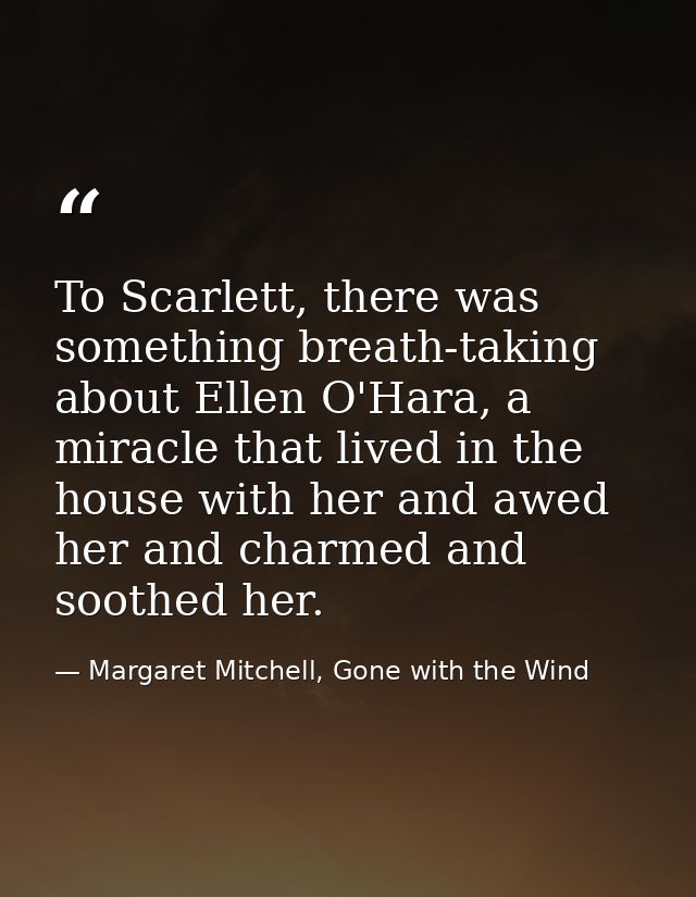 To Scarlett, there was something breath-taking about Ellen O'Hara, a miracle that lived in the house with her and awed h — Margaret Mitchell, Gone with the Wind
