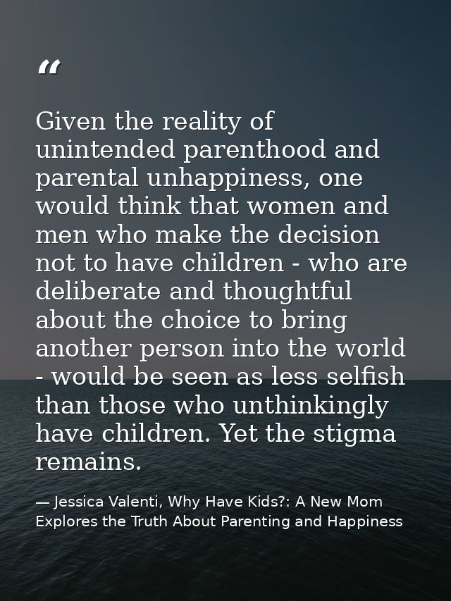 Given the reality of unintended parenthood and parental unhappiness, one would think that women and men who make the dec — Jessica Valenti, Why Have Kids?: A New Mom Explores the Truth About Parenting and Happiness