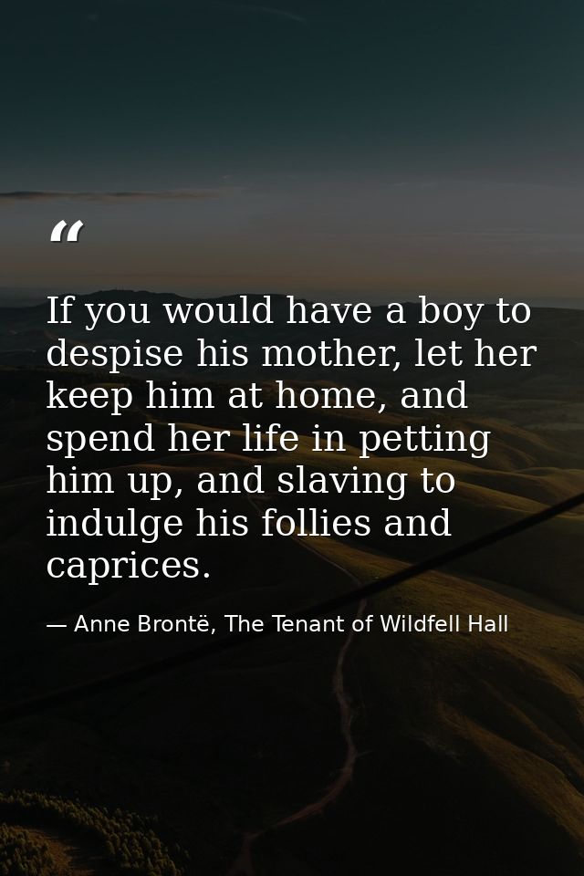 If you would have a boy to despise his mother, let her keep him at home, and spend her life in petting him up, and slavi — Anne Brontë, The Tenant of Wildfell Hall