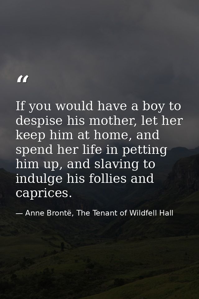 If you would have a boy to despise his mother, let her keep him at home, and spend her life in petting him up, and slavi — Anne Brontë, The Tenant of Wildfell Hall