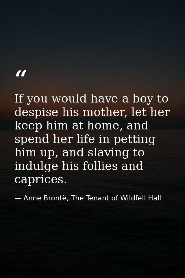If you would have a boy to despise his mother, let her keep him at home, and spend her life in petting him up, and slavi — Anne Brontë, The Tenant of Wildfell Hall