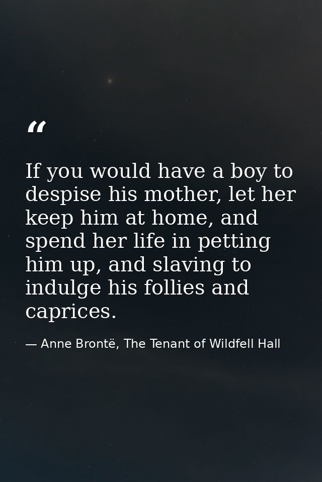 If you would have a boy to despise his mother, let her keep him at home, and spend her life in petting him up, and slavi — Anne Brontë, The Tenant of Wildfell Hall