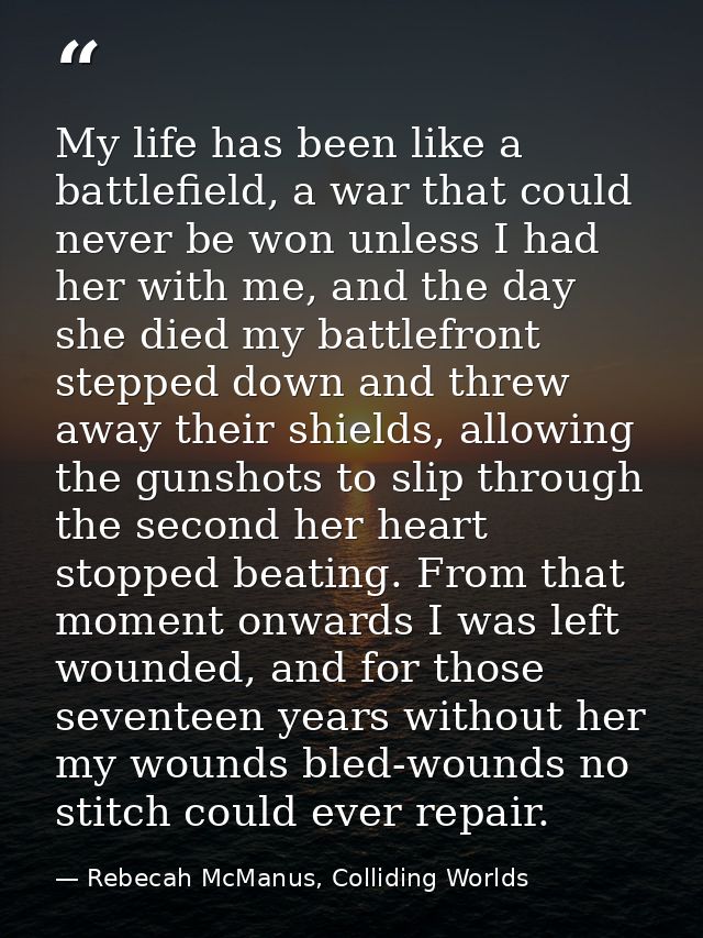 My life has been like a battlefield, a war that could never be won unless I had her with me, and the day she died my bat — Rebecah McManus, Colliding Worlds