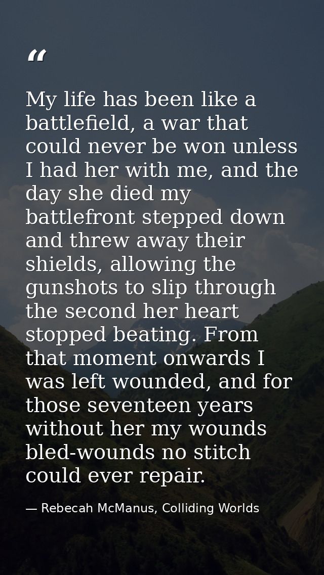 My life has been like a battlefield, a war that could never be won unless I had her with me, and the day she died my bat — Rebecah McManus, Colliding Worlds