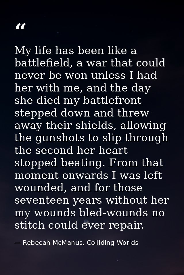 My life has been like a battlefield, a war that could never be won unless I had her with me, and the day she died my bat — Rebecah McManus, Colliding Worlds