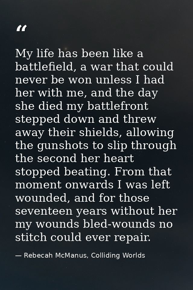 My life has been like a battlefield, a war that could never be won unless I had her with me, and the day she died my bat — Rebecah McManus, Colliding Worlds