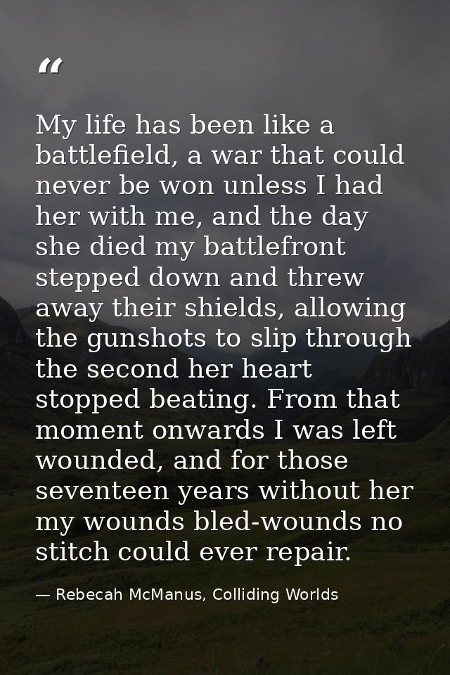 My life has been like a battlefield, a war that could never be won unless I had her with me, and the day she died my bat — Rebecah McManus, Colliding Worlds