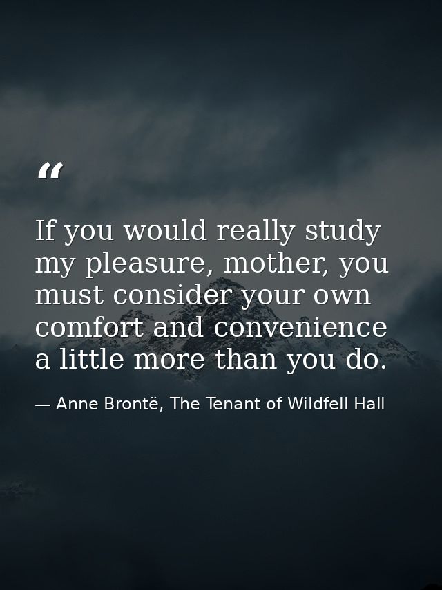 If you would really study my pleasure, mother, you must consider your own comfort and convenience a little more than you — Anne Brontë, The Tenant of Wildfell Hall