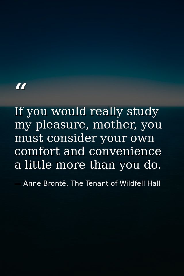 If you would really study my pleasure, mother, you must consider your own comfort and convenience a little more than you — Anne Brontë, The Tenant of Wildfell Hall