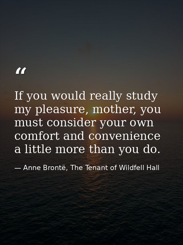 If you would really study my pleasure, mother, you must consider your own comfort and convenience a little more than you — Anne Brontë, The Tenant of Wildfell Hall