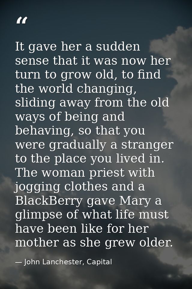 It gave her a sudden sense that it was now her turn to grow old, to find the world changing, sliding away from the old w — John Lanchester, Capital