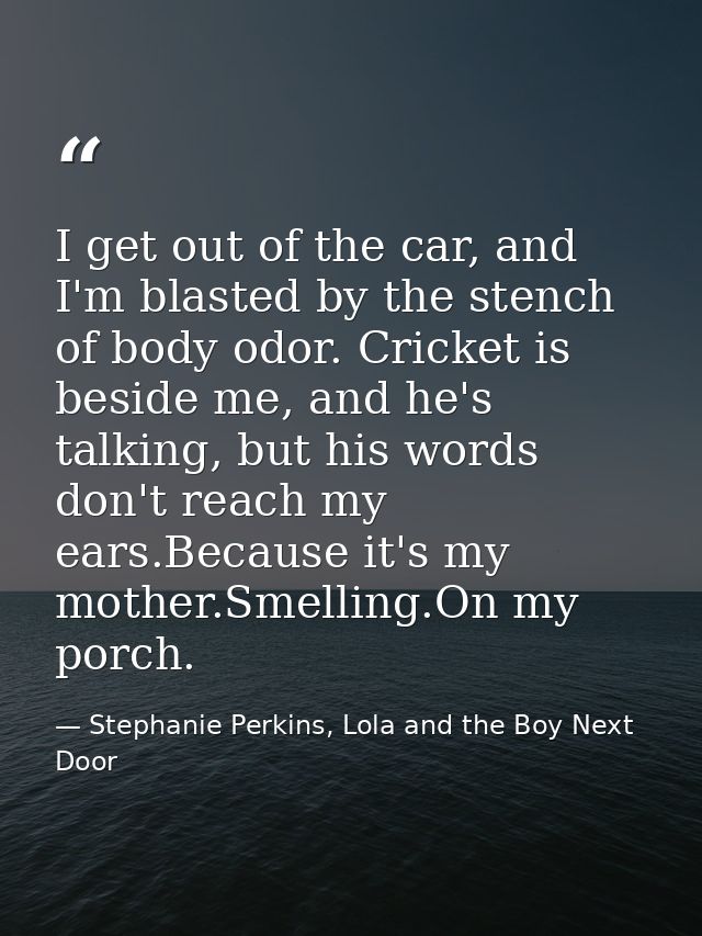 I get out of the car, and I'm blasted by the stench of body odor. Cricket is beside me, and he's talking, but his words  — Stephanie Perkins, Lola and the Boy Next Door