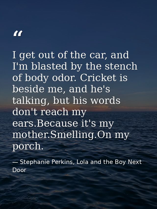 I get out of the car, and I'm blasted by the stench of body odor. Cricket is beside me, and he's talking, but his words  — Stephanie Perkins, Lola and the Boy Next Door