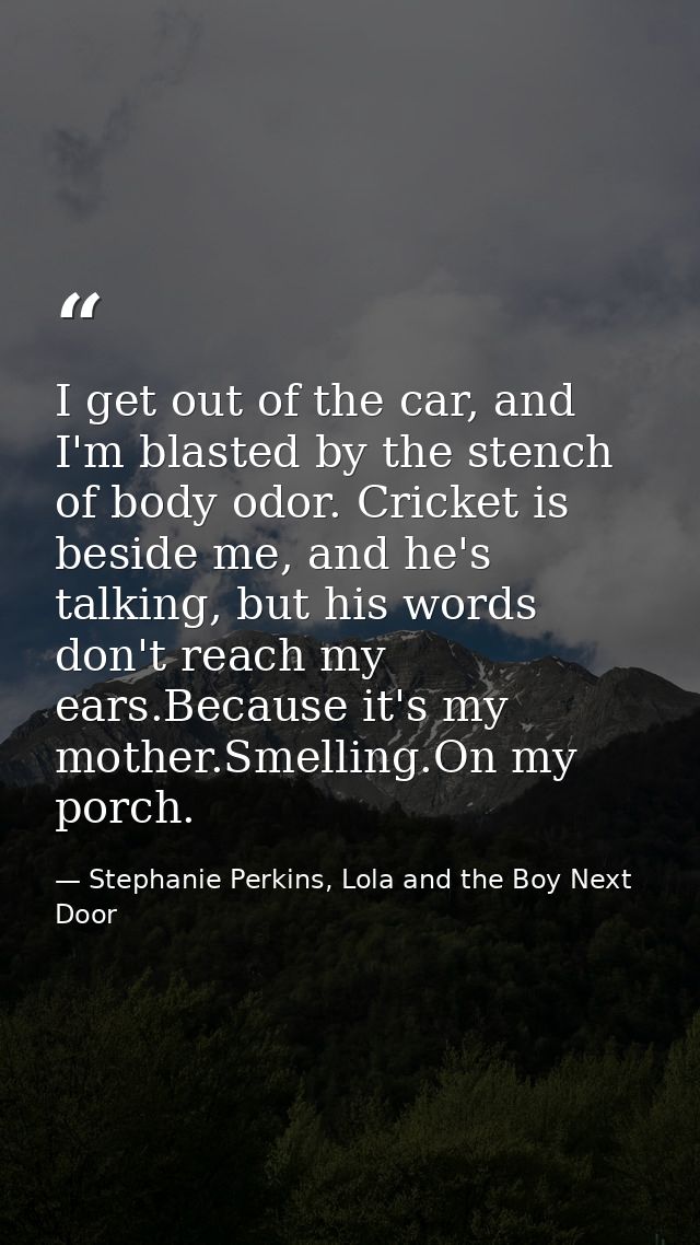 I get out of the car, and I'm blasted by the stench of body odor. Cricket is beside me, and he's talking, but his words  — Stephanie Perkins, Lola and the Boy Next Door