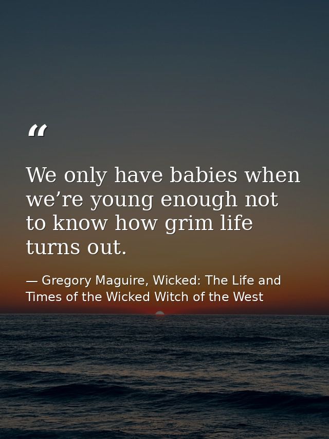 We only have babies when we’re young enough not to know how grim life turns out. — Gregory Maguire, Wicked: The Life and Times of the Wicked Witch of the West