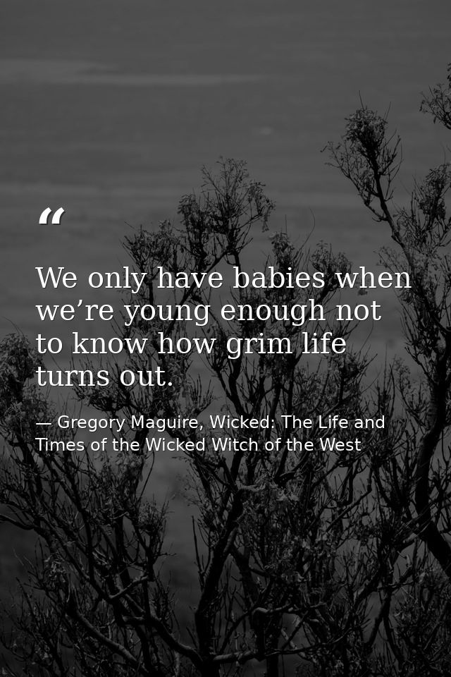 We only have babies when we’re young enough not to know how grim life turns out. — Gregory Maguire, Wicked: The Life and Times of the Wicked Witch of the West