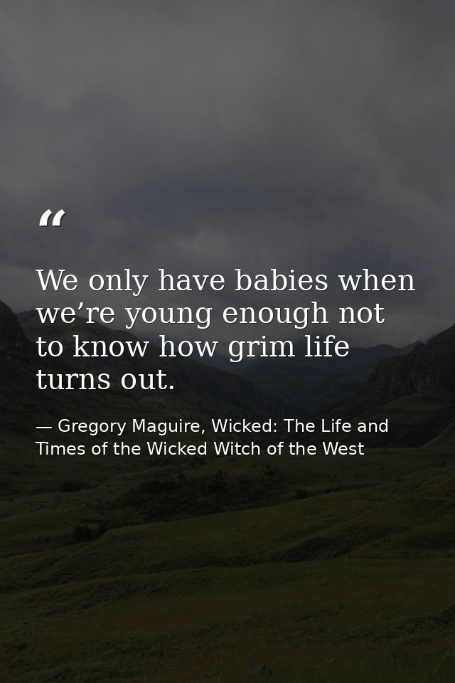 We only have babies when we’re young enough not to know how grim life turns out. — Gregory Maguire, Wicked: The Life and Times of the Wicked Witch of the West