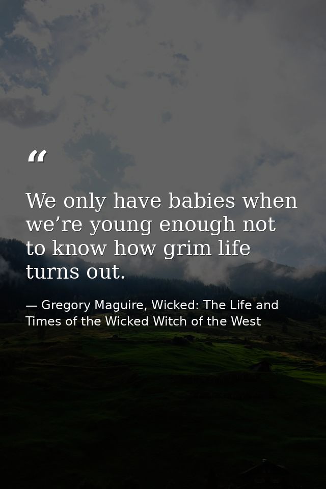 We only have babies when we’re young enough not to know how grim life turns out. — Gregory Maguire, Wicked: The Life and Times of the Wicked Witch of the West