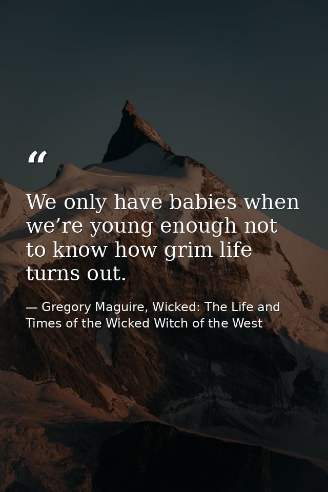 We only have babies when we’re young enough not to know how grim life turns out. — Gregory Maguire, Wicked: The Life and Times of the Wicked Witch of the West