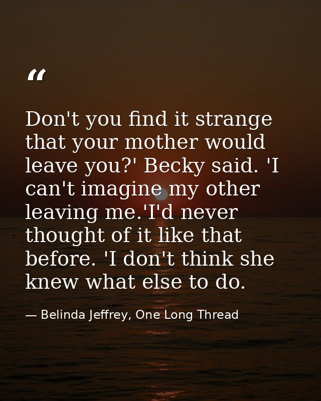 Don't you find it strange that your mother would leave you?' Becky said. 'I can't imagine my other leaving me.'I'd never — Belinda Jeffrey, One Long Thread