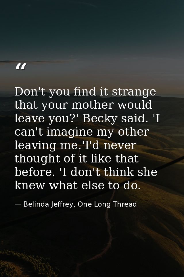 Don't you find it strange that your mother would leave you?' Becky said. 'I can't imagine my other leaving me.'I'd never — Belinda Jeffrey, One Long Thread