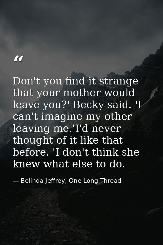Don't you find it strange that your mother would leave you?' Becky said. 'I can't imagine my other leaving me.'I'd never — Belinda Jeffrey, One Long Thread