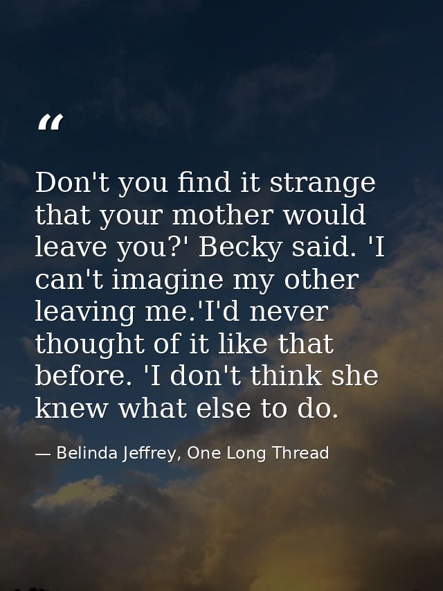 Don't you find it strange that your mother would leave you?' Becky said. 'I can't imagine my other leaving me.'I'd never — Belinda Jeffrey, One Long Thread
