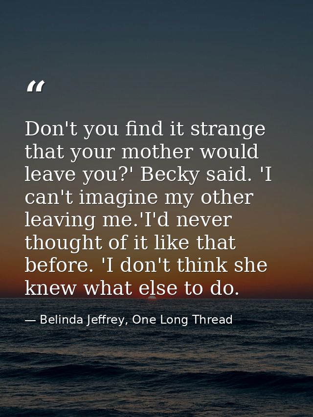Don't you find it strange that your mother would leave you?' Becky said. 'I can't imagine my other leaving me.'I'd never — Belinda Jeffrey, One Long Thread