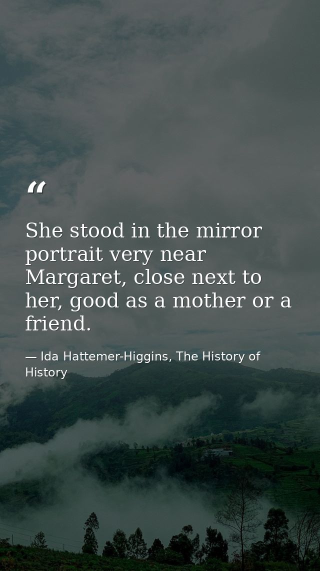 She stood in the mirror portrait very near Margaret, close next to her, good as a mother or a friend. — Ida Hattemer-Higgins, The History of History