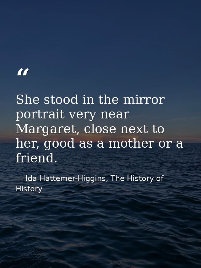She stood in the mirror portrait very near Margaret, close next to her, good as a mother or a friend. — Ida Hattemer-Higgins, The History of History